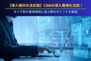 【導入検討の決定版】CRMの導入費用を比較！タイプ別の費用相場と選ぶ際のポイントを解説