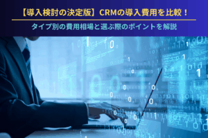 【導入検討の決定版】CRMの導入費用を比較！タイプ別の費用相場と選ぶ際のポイントを解説