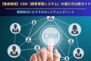 【徹底解説】CRM（顧客管理システム）の選び方比較ガイド｜課題解決におすすめのシステムとポイント
