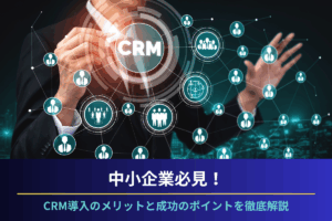 中小企業必見！CRM導入のメリットと成功のポイントを徹底解説