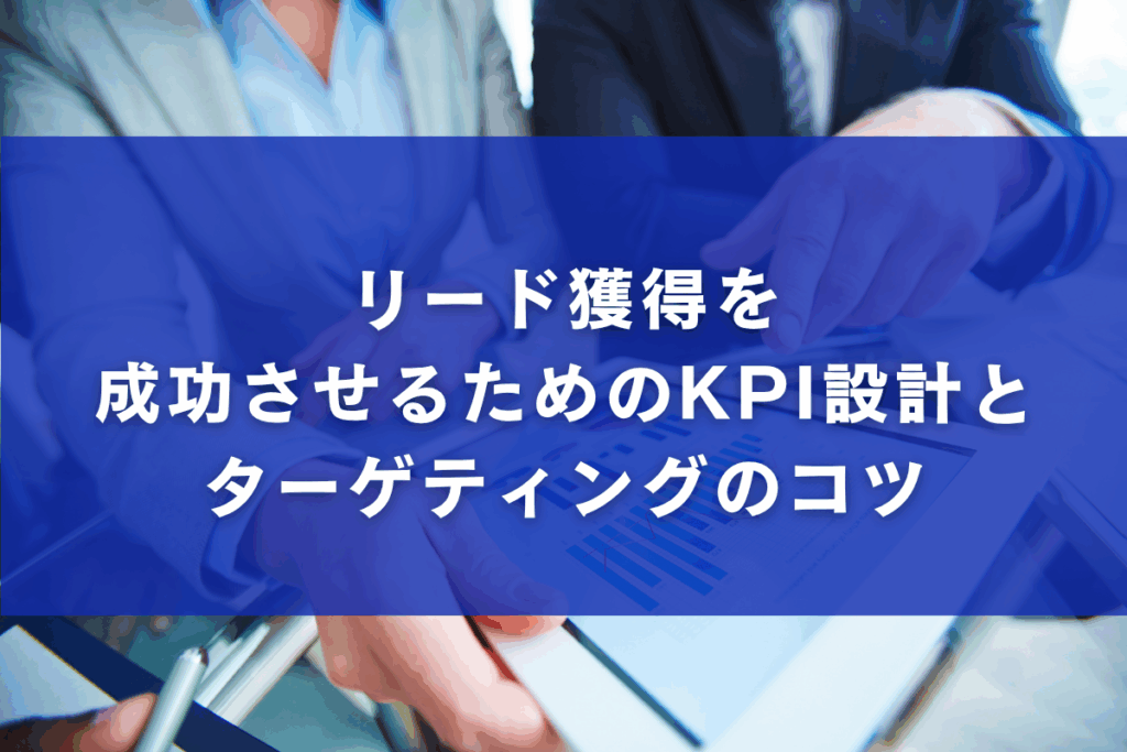リード獲得を成功させるためのKPI設計とターゲティングのコツ
