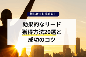 初心者でも掴める！効果的なリード獲得方法20選と成功のコツ