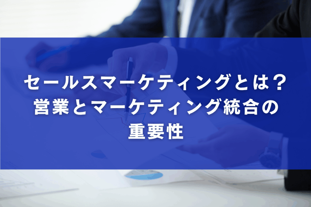 セールスマーケティングとは？営業とマーケティング統合の重要性