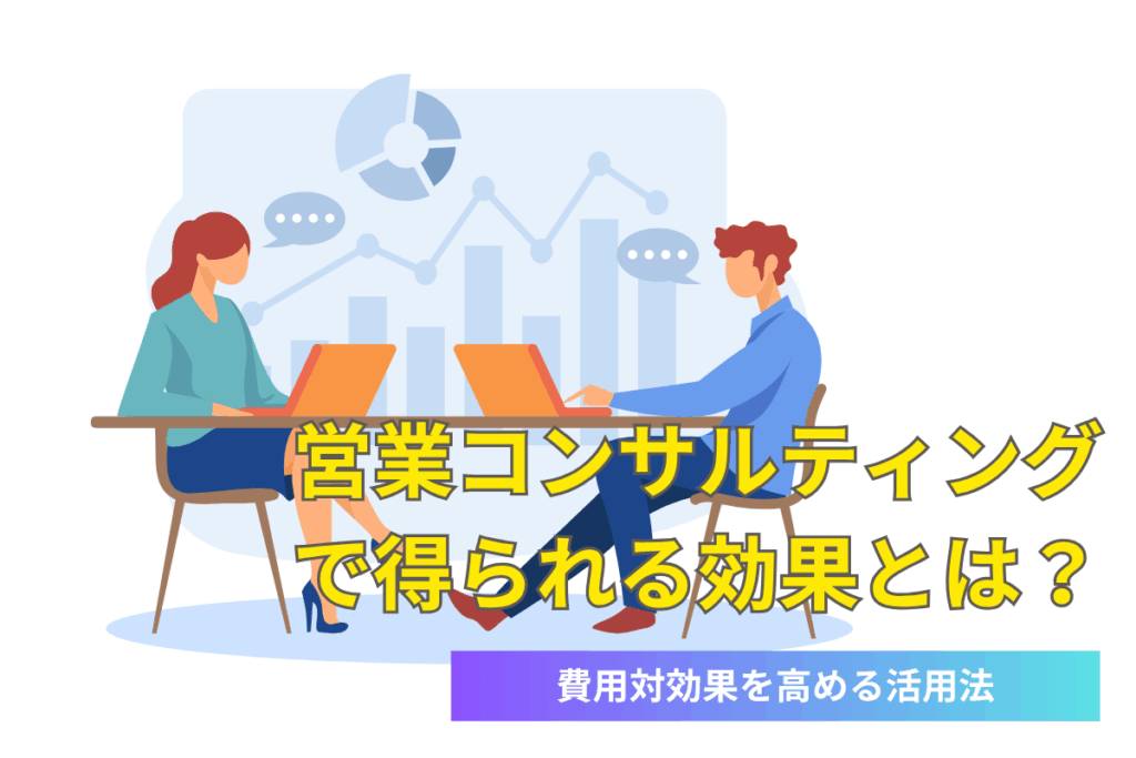 営業コンサルティングで得られる効果とは？費用対効果を高める活用法