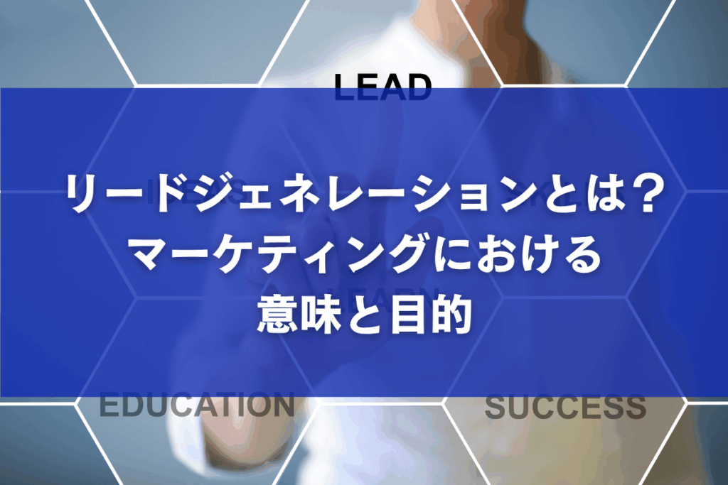 リードジェネレーションとは？マーケティングにおける意味と目的