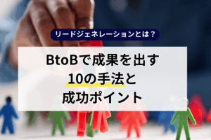リードジェネレーションとは？BtoBで成果を出す10の手法と成功ポイント