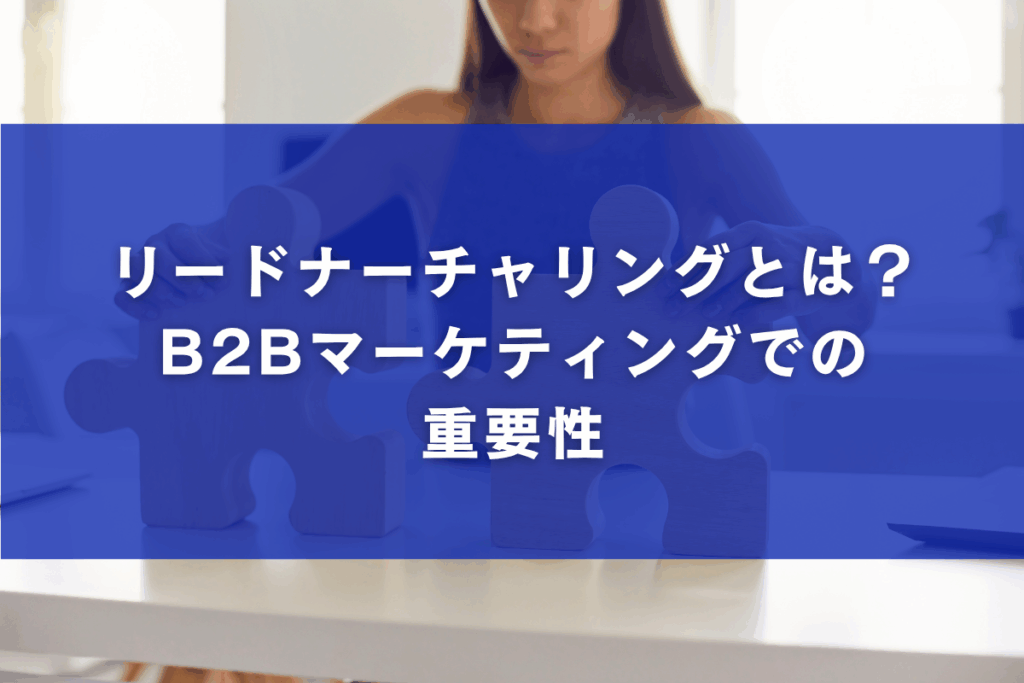 リードナーチャリングとは？B2Bマーケティングでの重要性