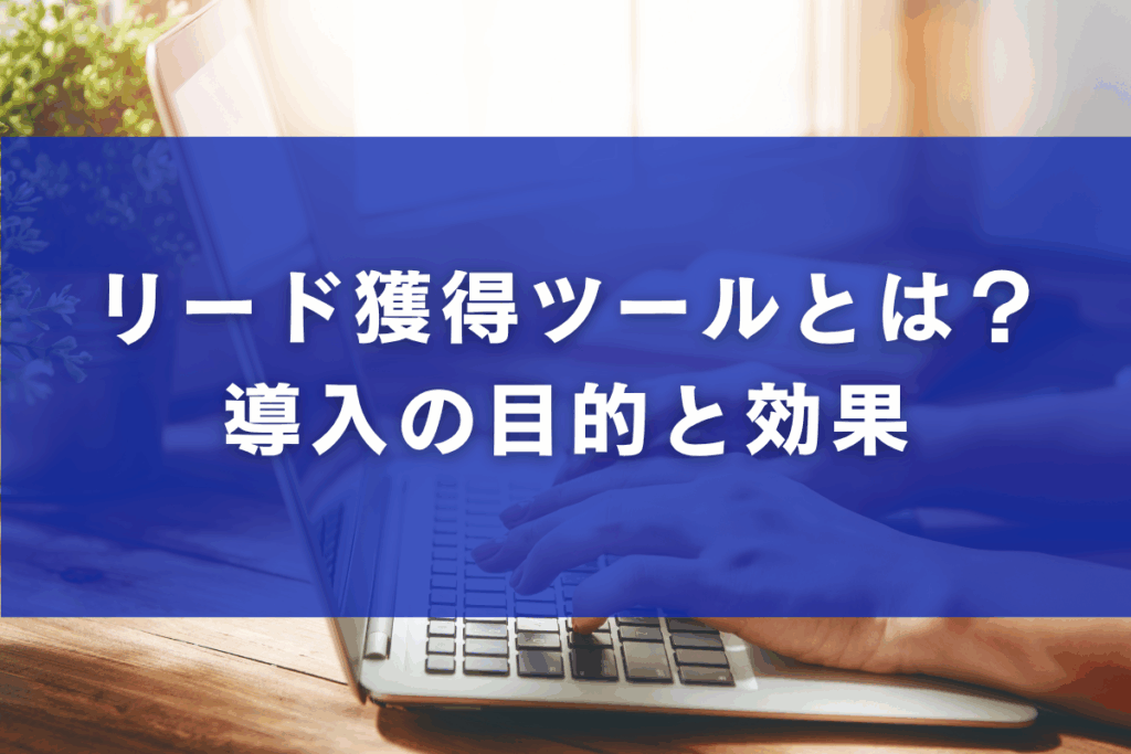 リード獲得ツールとは？導入の目的と効果