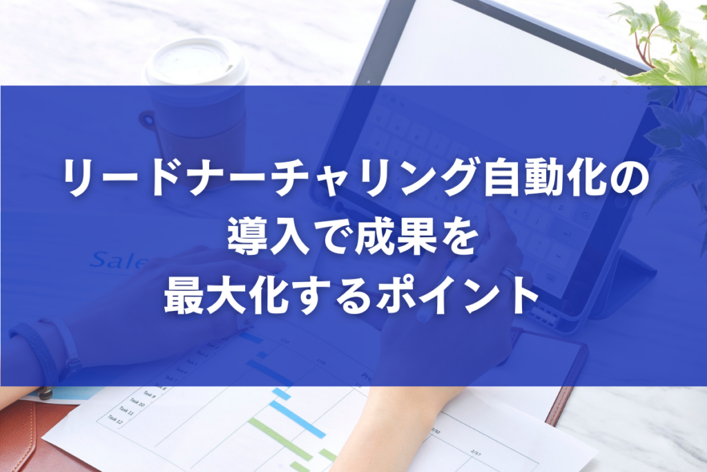 リードナーチャリング自動化の導入で成果を最大化するポイント