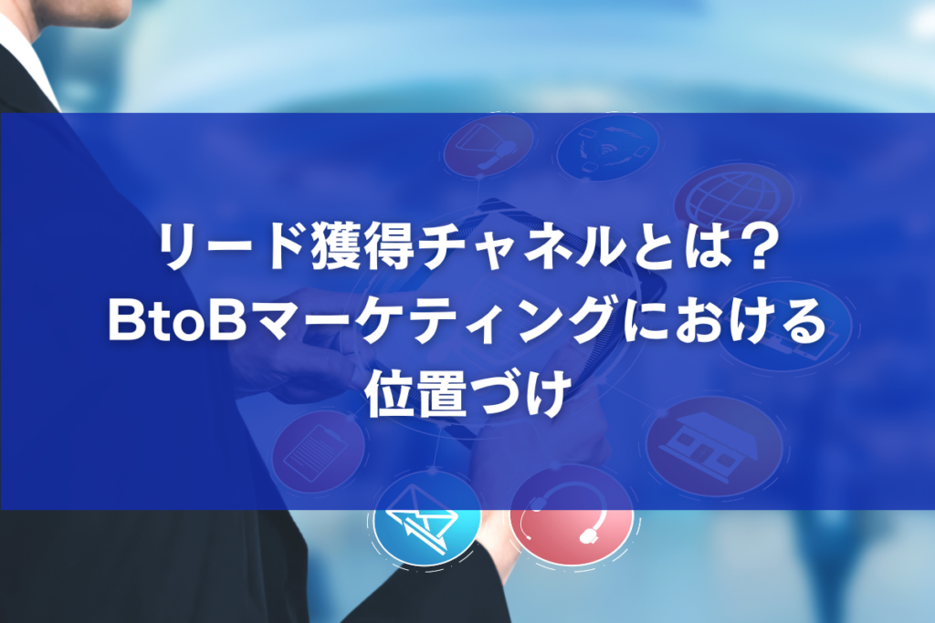 リード獲得チャネルとは？BtoBマーケティングにおける位置づけ