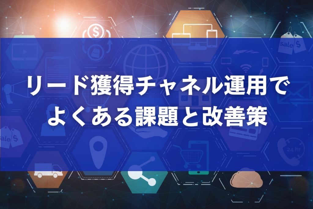 リード獲得チャネル運用でよくある課題と改善策