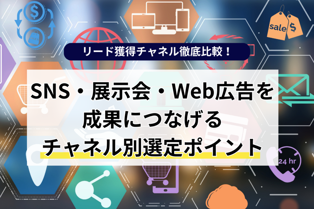 】リード獲得チャネル徹底比較｜SNS・展示会・Web広告を成果につなげる選定ポイント