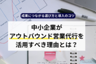 中小企業がアウトバウンド営業代行を活用すべき理由とは？成果につながる選び方と導入のコツ