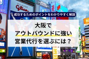 大阪でアウトバウンドに強い営業代行を選ぶには？成功するためのポイントをわかりやすく解説