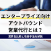 エンタープライズ向けアウトバウンド営業代行とは？大企業開拓で成果を出すための重要ポイント